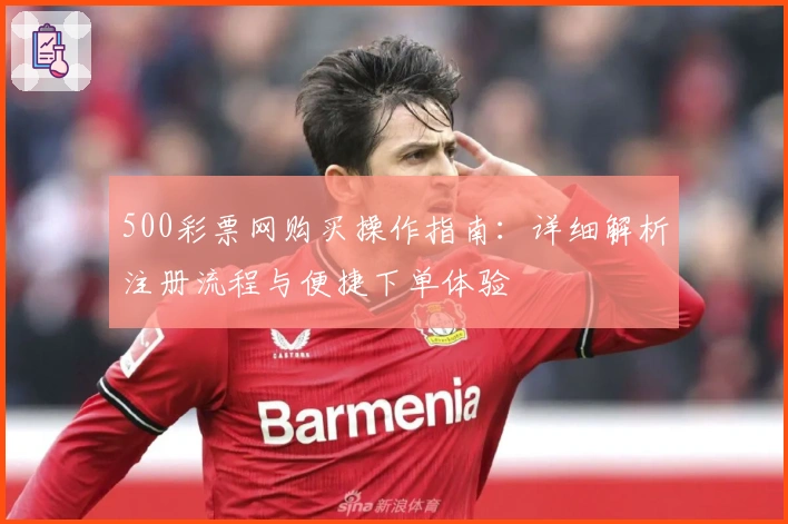 500彩票网购买操作指南:详细解析注册流程与便捷下单体验