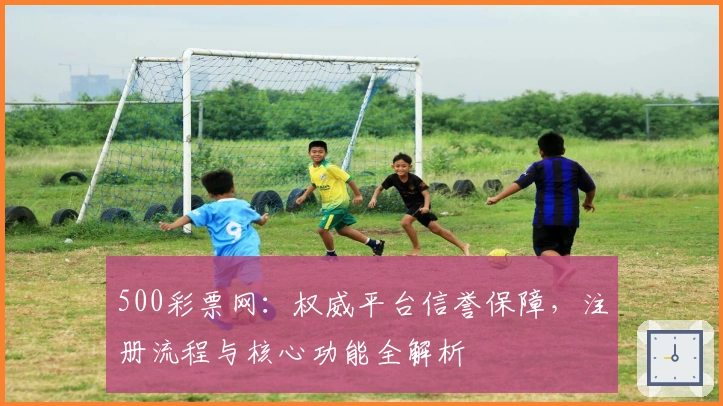 500彩票网：权威平台信誉保障，注册流程与核心功能全解析