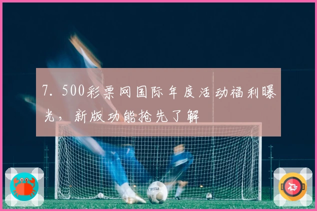 7. 500彩票网国际年度活动福利曝光，新版功能抢先了解