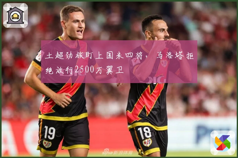 土超劲旅盯上国米四将，马洛塔拒绝放行2500万翼卫