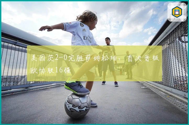 美因茨2-0完胜萨姆松珀，首次晋级欧协联16强