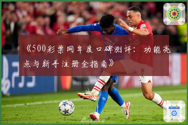 《500彩票网年度口碑测评：功能亮点与新手注册全指南》