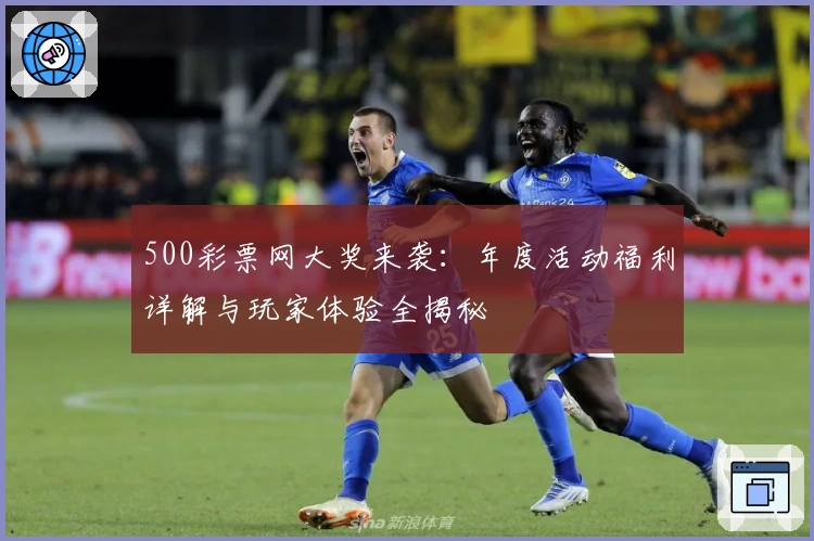 500彩票网大奖来袭：年度活动福利详解与玩家体验全揭秘