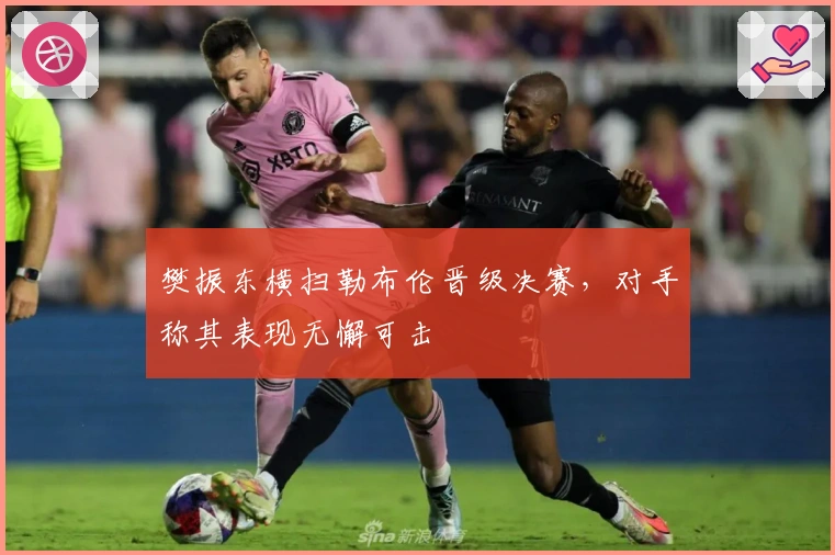 樊振东横扫勒布伦晋级决赛，对手称其表现无懈可击