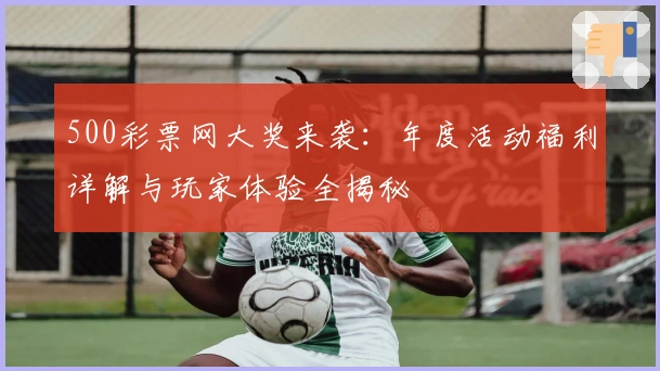 500彩票网大奖来袭：年度活动福利详解与玩家体验全揭秘