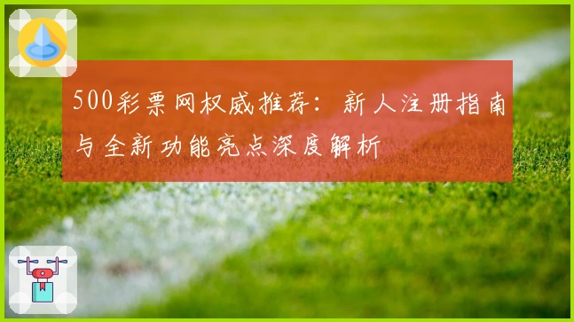 500彩票网权威推荐：新人注册指南与全新功能亮点深度解析