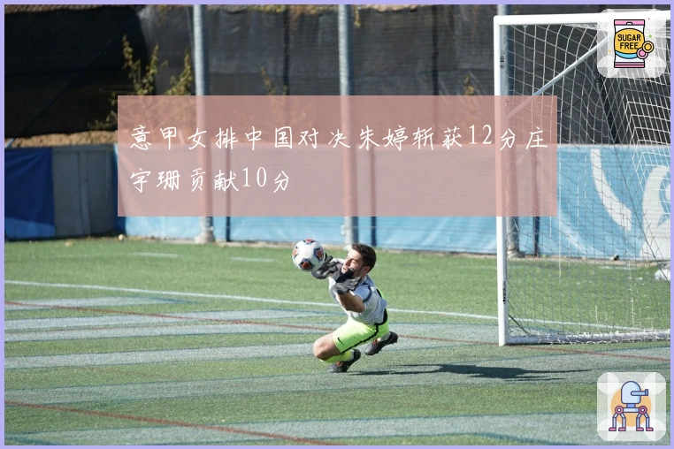 意甲女排中国对决朱婷斩获12分庄宇珊贡献10分