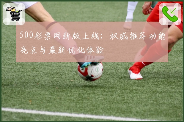 500彩票网新版上线：权威推荐功能亮点与最新优化体验