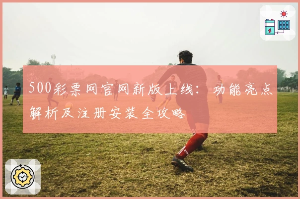 500彩票网官网新版上线：功能亮点解析及注册安装全攻略
