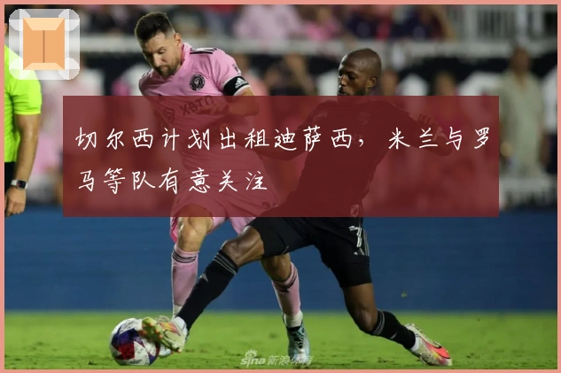 切尔西计划出租迪萨西，米兰与罗马等队有意关注