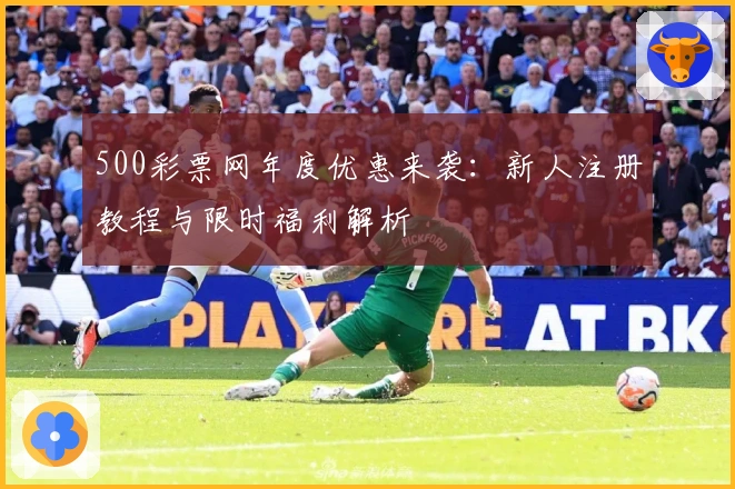 500彩票网年度优惠来袭：新人注册教程与限时福利解析