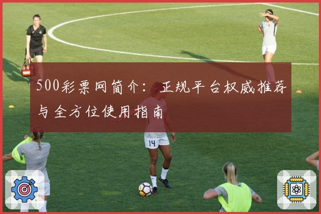 500彩票网简介：正规平台权威推荐与全方位使用指南