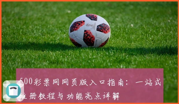 500彩票网网页版入口指南：一站式注册教程与功能亮点详解