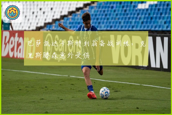 巴萨抵达卡斯特利翁备战训练，克里斯滕森意外受伤