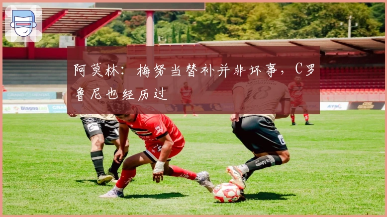 阿莫林：梅努当替补并非坏事，C罗鲁尼也经历过