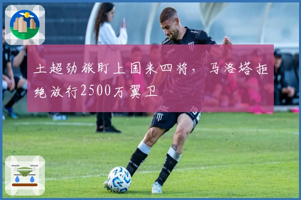 土超劲旅盯上国米四将，马洛塔拒绝放行2500万翼卫