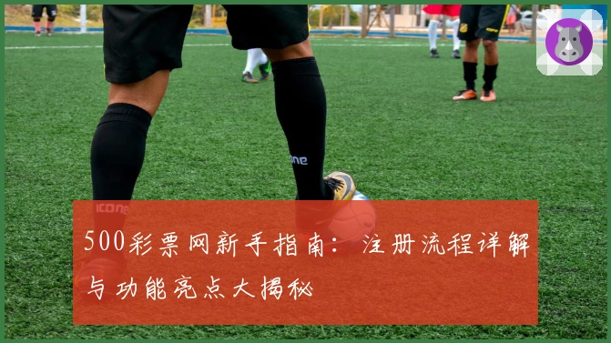 500彩票网新手指南：注册流程详解与功能亮点大揭秘