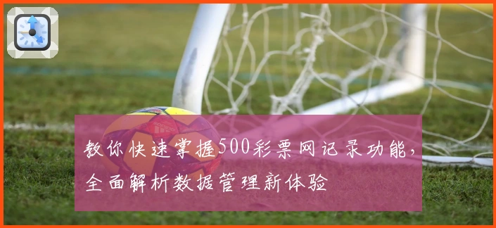 教你快速掌握500彩票网记录功能，全面解析数据管理新体验