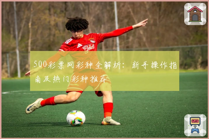 500彩票网彩种全解析：新手操作指南及热门彩种推荐