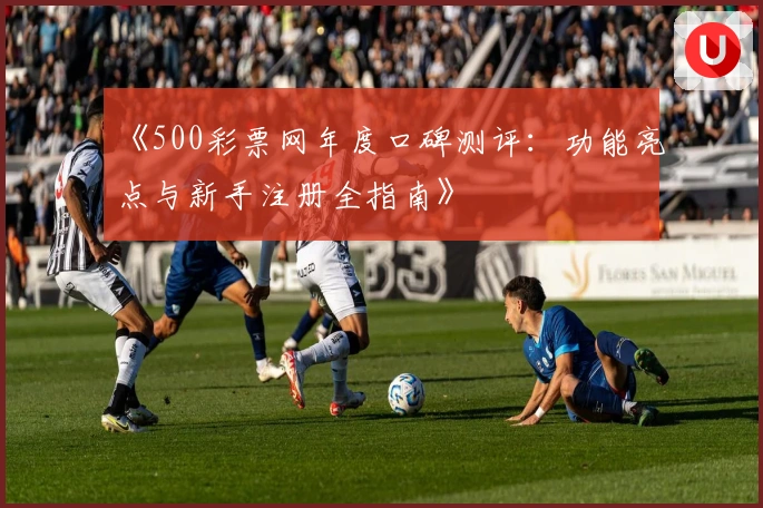 《500彩票网年度口碑测评：功能亮点与新手注册全指南》