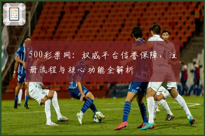 500彩票网：权威平台信誉保障，注册流程与核心功能全解析
