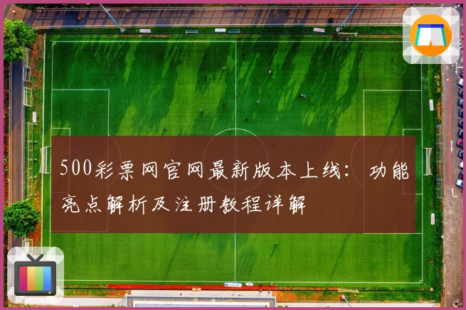 500彩票网官网最新版本上线：功能亮点解析及注册教程详解
