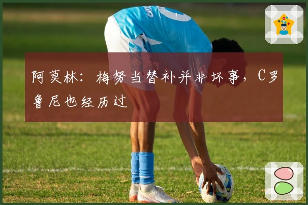 阿莫林：梅努当替补并非坏事，C罗鲁尼也经历过