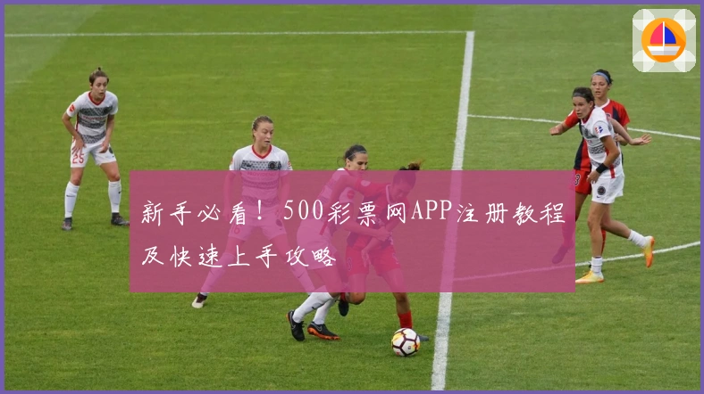 新手必看！500彩票网APP注册教程及快速上手攻略