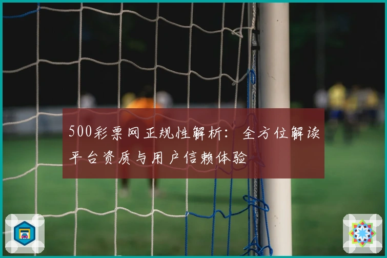 500彩票网正规性解析：全方位解读平台资质与用户信赖体验