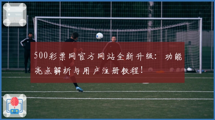 500彩票网官方网站全新升级：功能亮点解析与用户注册教程！