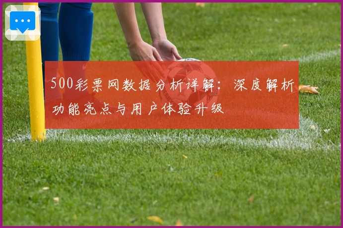 500彩票网数据分析详解:深度解析功能亮点与用户体验升级