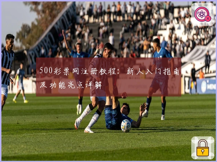 500彩票网注册教程：新人入门指南及功能亮点详解