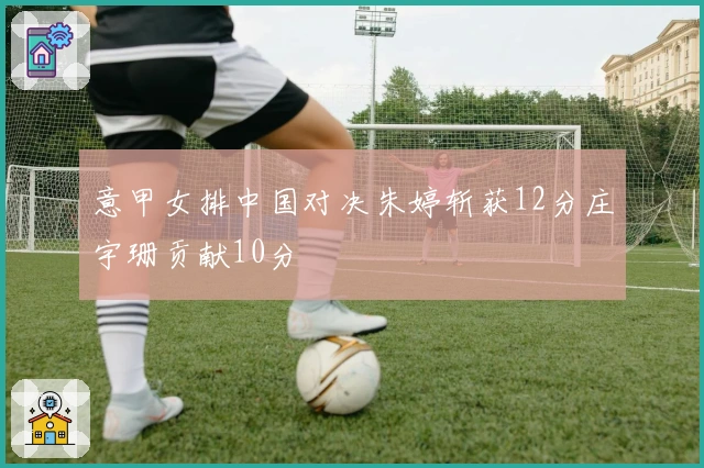 意甲女排中国对决朱婷斩获12分庄宇珊贡献10分