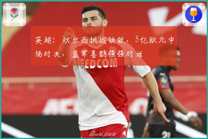 英超：切尔西挑战劲敌，5亿欧元中场对决，蓝军喜鹊强强对话