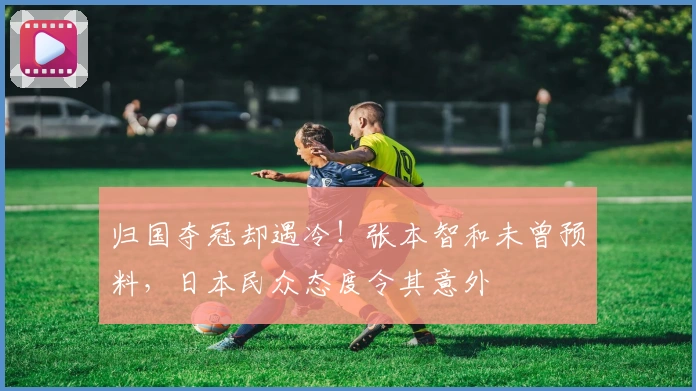 归国夺冠却遇冷！张本智和未曾预料，日本民众态度令其意外