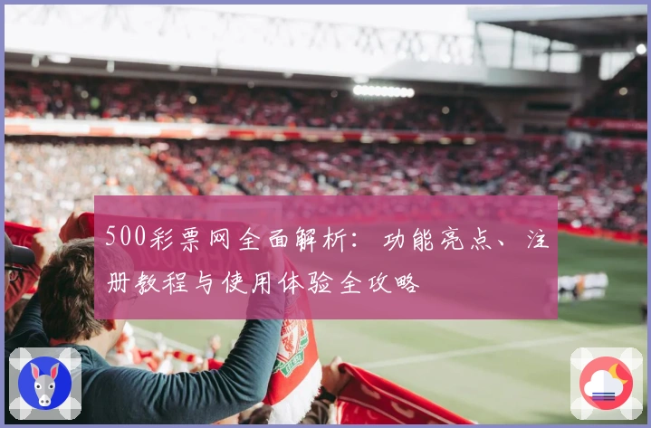 500彩票网全面解析：功能亮点、注册教程与使用体验全攻略