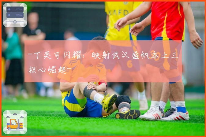 -丁奕可闪耀，映射武汉盛帆本土三核心崛起-