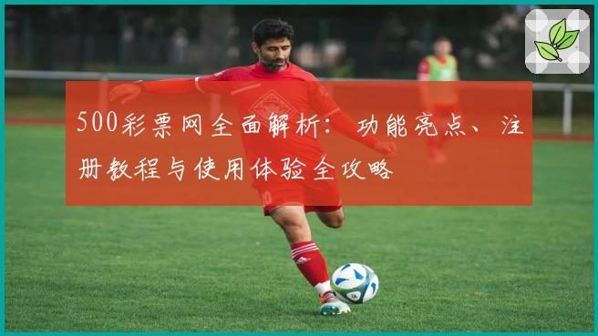 500彩票网全面解析：功能亮点、注册教程与使用体验全攻略