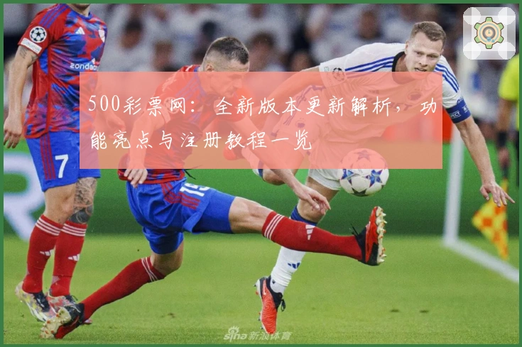500彩票网：全新版本更新解析，功能亮点与注册教程一览