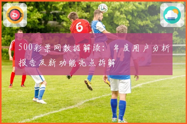 500彩票网数据解读：年度用户分析报告及新功能亮点拆解