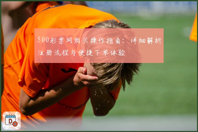 500彩票网购买操作指南：详细解析注册流程与便捷下单体验