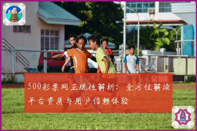 500彩票网正规性解析：全方位解读平台资质与用户信赖体验
