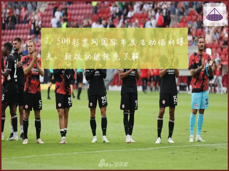 7. 500彩票网国际年度活动福利曝光，新版功能抢先了解