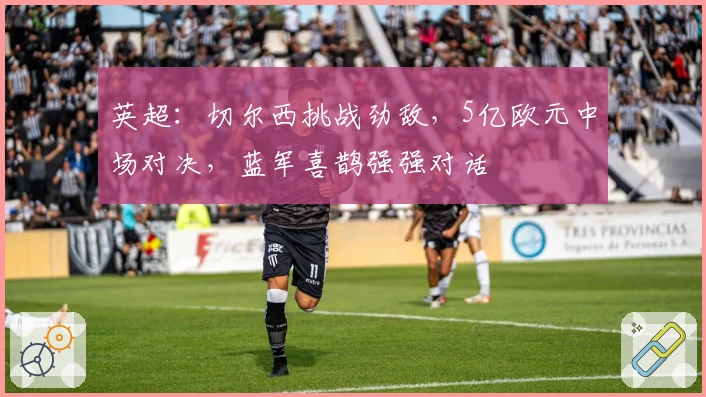 英超：切尔西挑战劲敌，5亿欧元中场对决，蓝军喜鹊强强对话