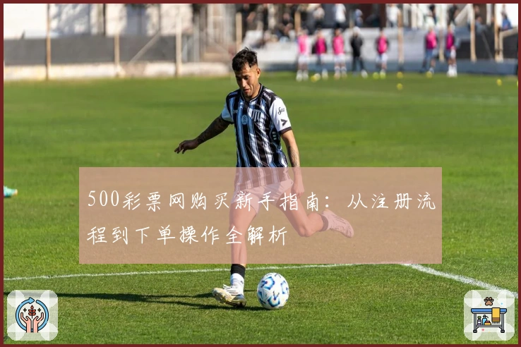 500彩票网购买新手指南：从注册流程到下单操作全解析