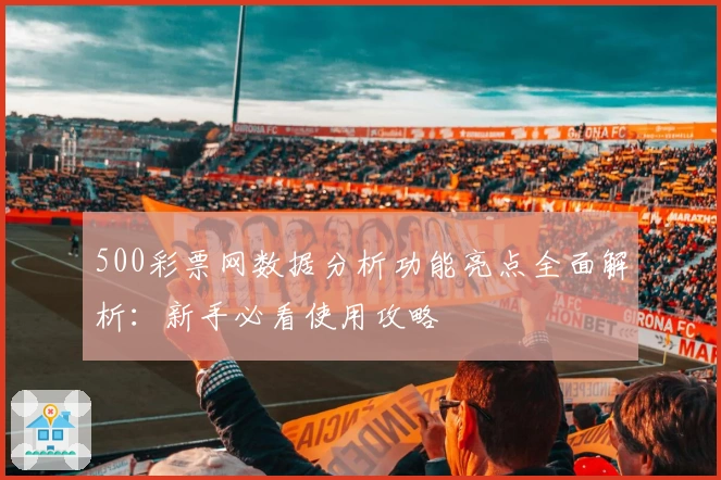 500彩票网数据分析功能亮点全面解析：新手必看使用攻略